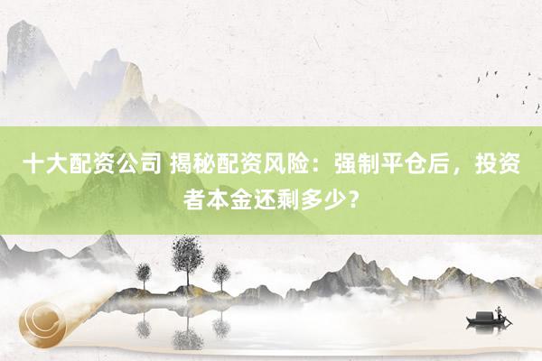 十大配资公司 揭秘配资风险：强制平仓后，投资者本金还剩多少？