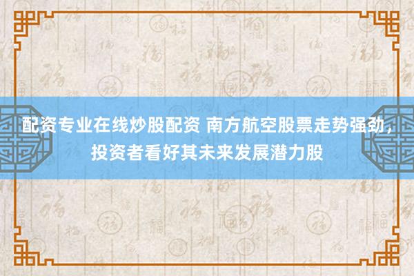 配资专业在线炒股配资 南方航空股票走势强劲，投资者看好其未来发展潜力股
