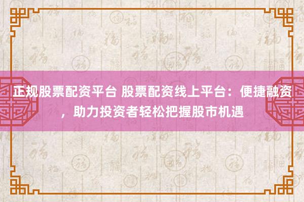 正规股票配资平台 股票配资线上平台：便捷融资，助力投资者轻松把握股市机遇