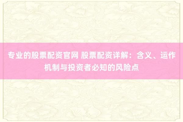 专业的股票配资官网 股票配资详解：含义、运作机制与投资者必知的风险点