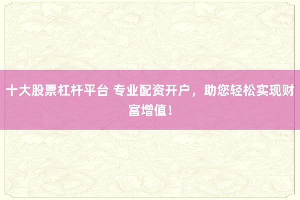 十大股票杠杆平台 专业配资开户，助您轻松实现财富增值！