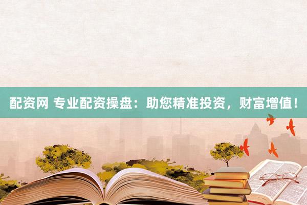 配资网 专业配资操盘：助您精准投资，财富增值！