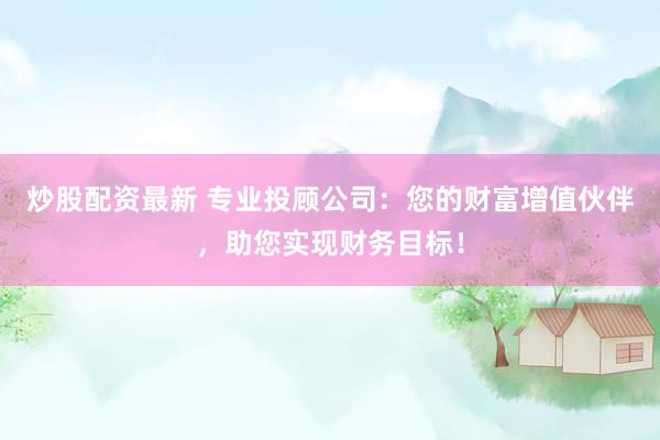 炒股配资最新 专业投顾公司：您的财富增值伙伴，助您实现财务目标！