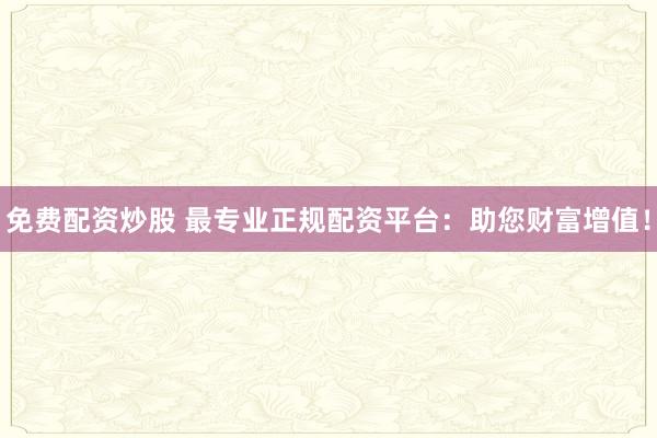 免费配资炒股 最专业正规配资平台:助您财富增值!