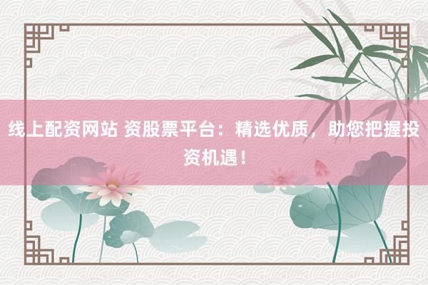 线上配资网站 资股票平台:精选优质,助您把握投资机遇!