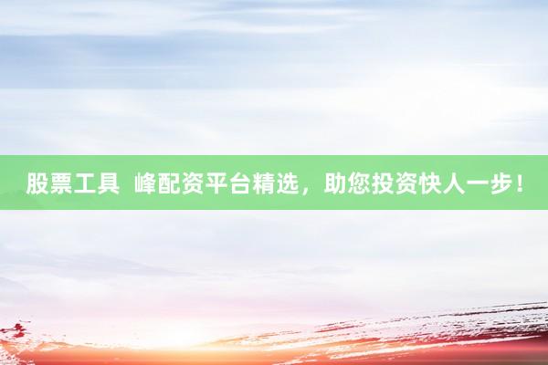 股票工具 峰配资平台精选,助您投资快人一步!