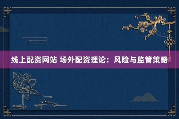 线上配资网站 场外配资理论：风险与监管策略