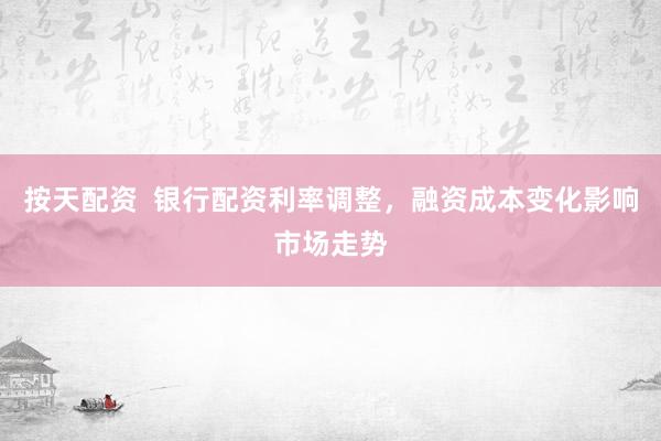 按天配资  银行配资利率调整，融资成本变化影响市场走势