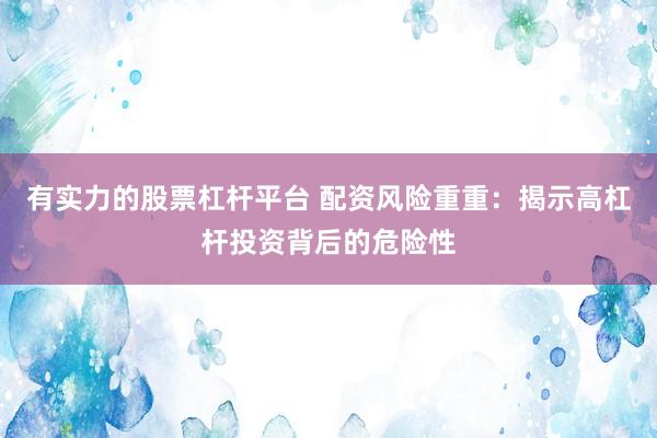 有实力的股票杠杆平台 配资风险重重：揭示高杠杆投资背后的危险性