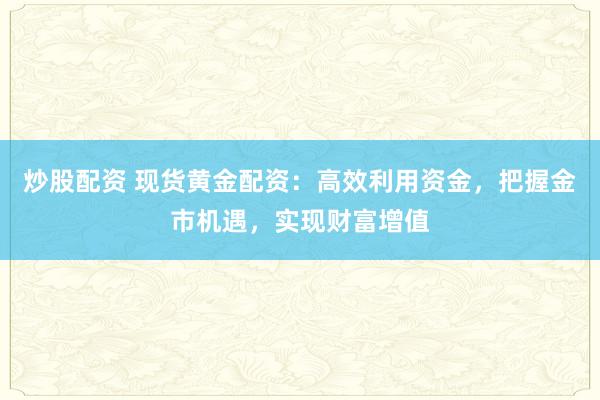 炒股配资 现货黄金配资:高效利用资金,把握金市机遇,实现财富增值