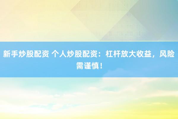 新手炒股配资 个人炒股配资：杠杆放大收益，风险需谨慎！