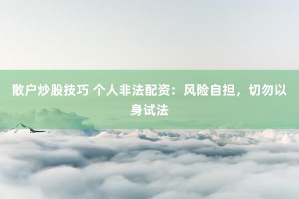 散户炒股技巧 个人非法配资：风险自担，切勿以身试法