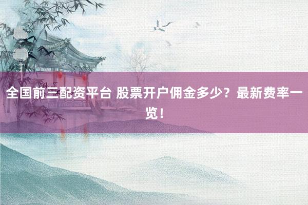 全国前三配资平台 股票开户佣金多少?最新费率一览!