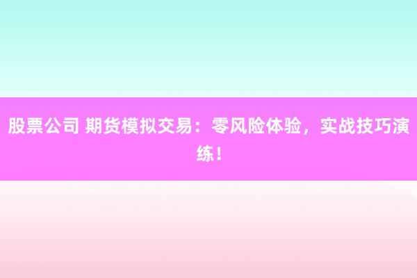 股票公司 期货模拟交易：零风险体验，实战技巧演练！