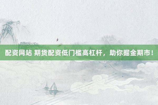 配资网站 期货配资低门槛高杠杆，助你掘金期市！