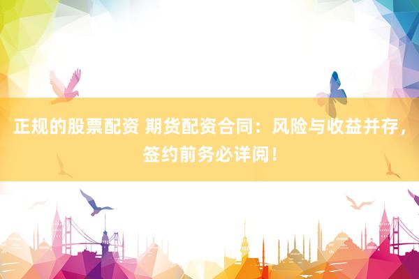 正规的股票配资 期货配资合同：风险与收益并存，签约前务必详阅！