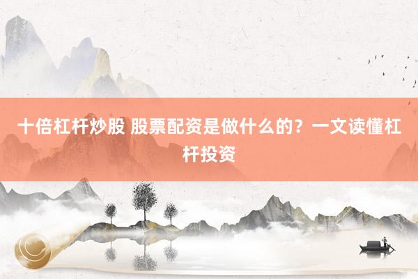 十倍杠杆炒股 股票配资是做什么的？一文读懂杠杆投资