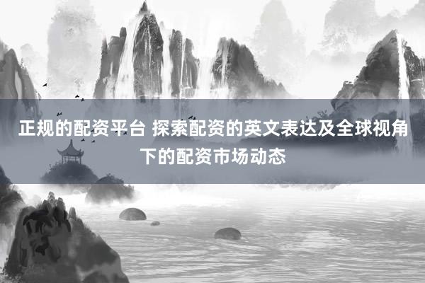 正规的配资平台 探索配资的英文表达及全球视角下的配资市场动态