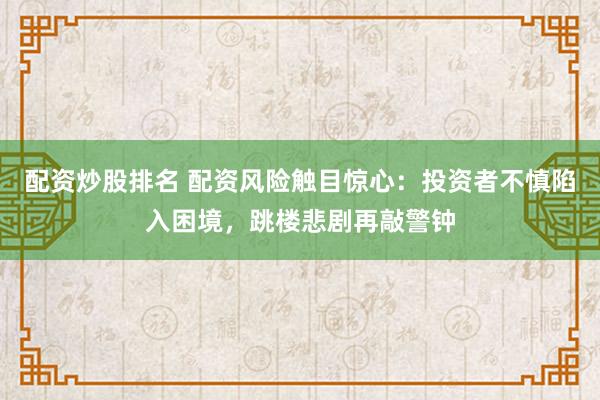 配资炒股排名 配资风险触目惊心：投资者不慎陷入困境，跳楼悲剧再敲警钟