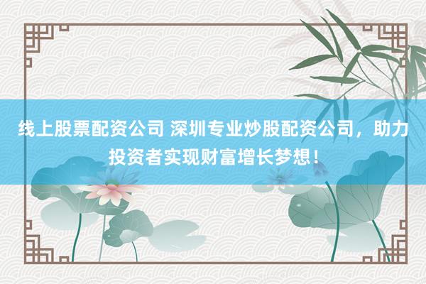 线上股票配资公司 深圳专业炒股配资公司，助力投资者实现财富增长梦想！